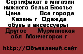 Сертификат в магазин нижнего белья Бюстье  › Цена ­ 800 - Все города, Казань г. Одежда, обувь и аксессуары » Другое   . Мурманская обл.,Мончегорск г.